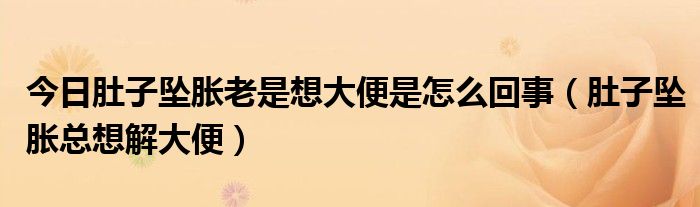 今日肚子坠胀老是想大便是怎么回事（肚子坠胀总想解大便）