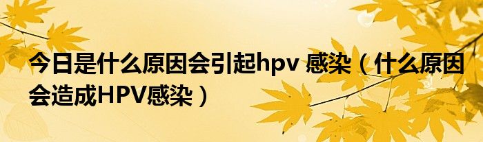 今日是什么原因会引起hpv 感染（什么原因会造成HPV感染）