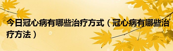 今日冠心病有哪些治疗方式（冠心病有哪些治疗方法）