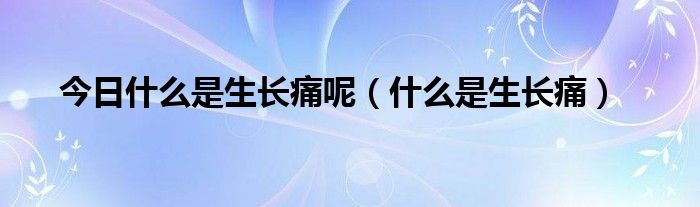 今日什么是生长痛呢（什么是生长痛）