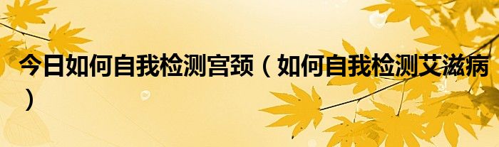 今日如何自我检测宫颈（如何自我检测艾滋病）