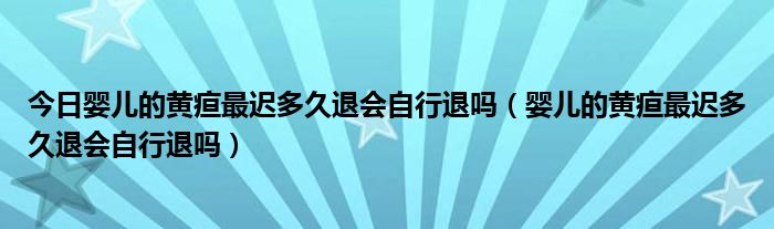 今日婴儿的黄疸最迟多久退会自行退吗（婴儿的黄疸最迟多久退会自行退吗）