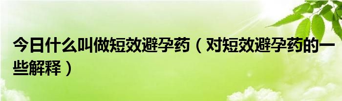 今日什么叫做短效避孕药（对短效避孕药的一些解释）