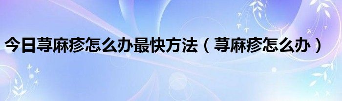 今日荨麻疹怎么办最快方法（荨麻疹怎么办）