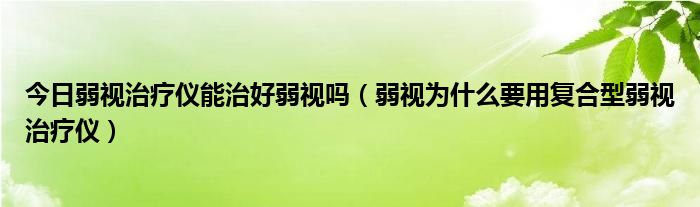 今日弱视治疗仪能治好弱视吗（弱视为什么要用复合型弱视治疗仪）