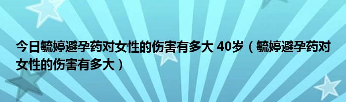 今日毓婷避孕药对女性的伤害有多大 40岁（毓婷避孕药对女性的伤害有多大）