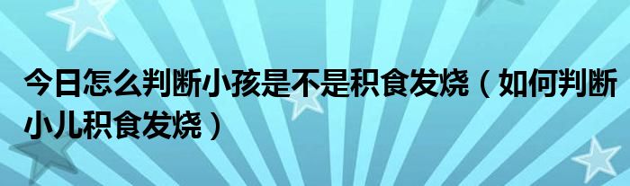 今日怎么判断小孩是不是积食发烧（如何判断小儿积食发烧）