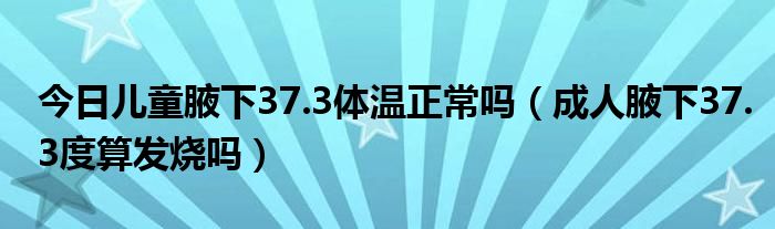 今日儿童腋下37.3体温正常吗（成人腋下37.3度算发烧吗）