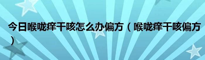 今日喉咙痒干咳怎么办偏方（喉咙痒干咳偏方）