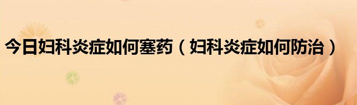 今日妇科炎症如何塞药（妇科炎症如何防治）