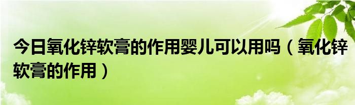 今日氧化锌软膏的作用婴儿可以用吗（氧化锌软膏的作用）