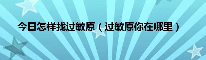 今日怎样找过敏原（过敏原你在哪里）