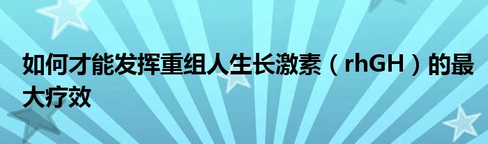 如何才能发挥重组人生长激素（rhGH）的最大疗效