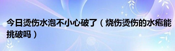 今日烫伤水泡不小心破了（烧伤烫伤的水疱能挑破吗）