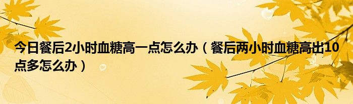 今日餐后2小时血糖高一点怎么办（餐后两小时血糖高出10点多怎么办）