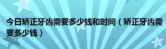 今日矫正牙齿需要多少钱和时间（矫正牙齿需要多少钱）