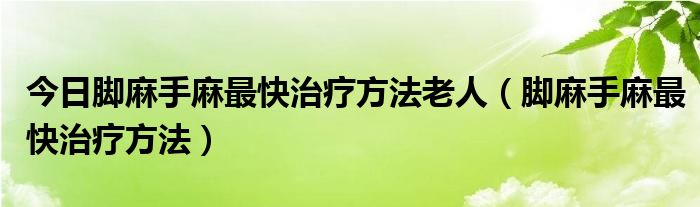 今日脚麻手麻最快治疗方法老人（脚麻手麻最快治疗方法）