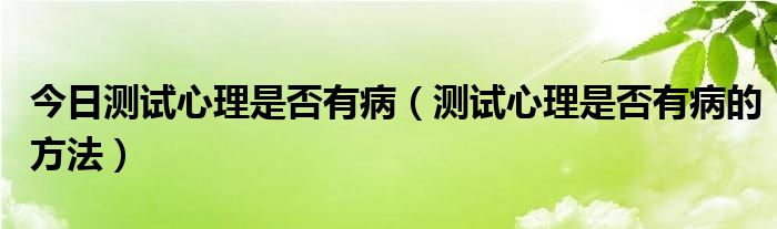 今日测试心理是否有病（测试心理是否有病的方法）