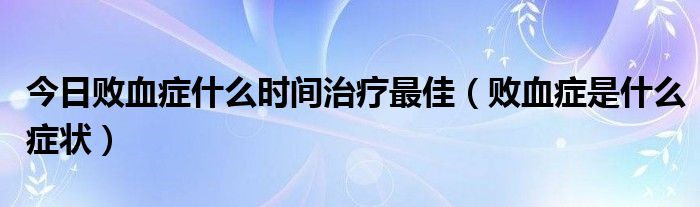 今日败血症什么时间治疗最佳（败血症是什么症状）