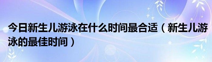 今日新生儿游泳在什么时间最合适（新生儿游泳的最佳时间）