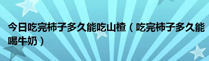 今日吃完柿子多久能吃山楂（吃完柿子多久能喝牛奶）