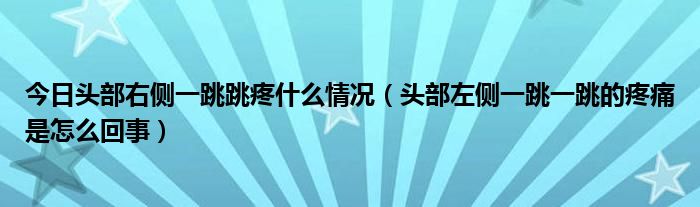 今日头部右侧一跳跳疼什么情况（头部左侧一跳一跳的疼痛是怎么回事）