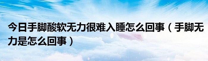 今日手脚酸软无力很难入睡怎么回事（手脚无力是怎么回事）