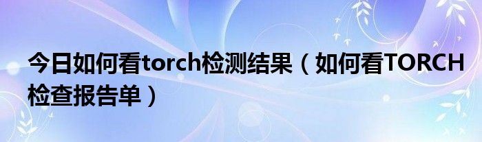 今日如何看torch检测结果（如何看TORCH检查报告单）