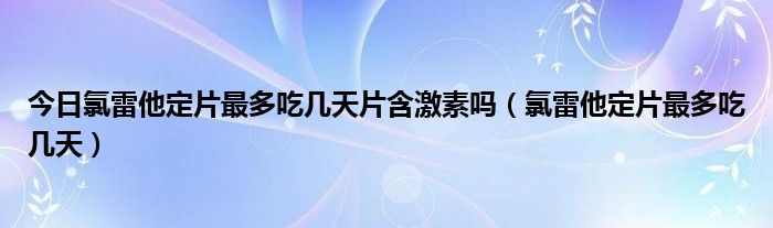 今日氯雷他定片最多吃几天片含激素吗（氯雷他定片最多吃几天）