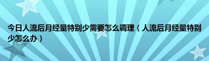 今日人流后月经量特别少需要怎么调理（人流后月经量特别少怎么办）