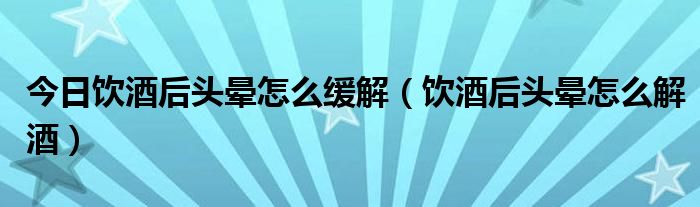 今日饮酒后头晕怎么缓解（饮酒后头晕怎么解酒）