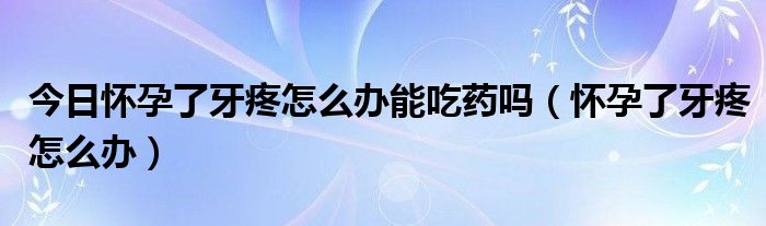 今日怀孕了牙疼怎么办能吃药吗（怀孕了牙疼怎么办）