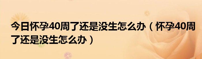 今日怀孕40周了还是没生怎么办（怀孕40周了还是没生怎么办）