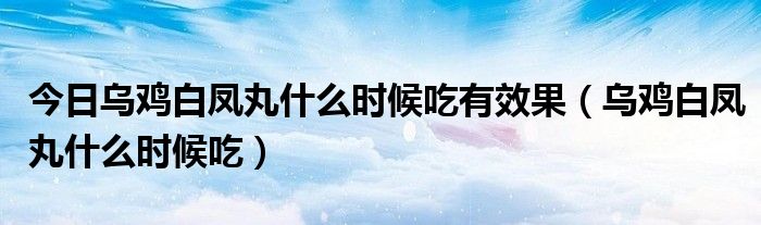 今日乌鸡白凤丸什么时候吃有效果（乌鸡白凤丸什么时候吃）