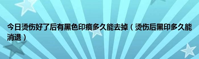 今日烫伤好了后有黑色印痕多久能去掉（烫伤后黑印多久能消退）