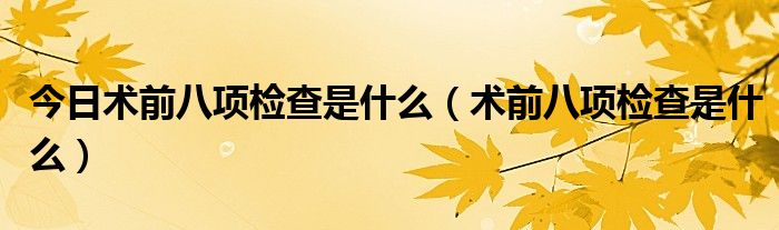 今日术前八项检查是什么（术前八项检查是什么）