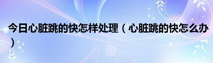 今日心脏跳的快怎样处理（心脏跳的快怎么办）