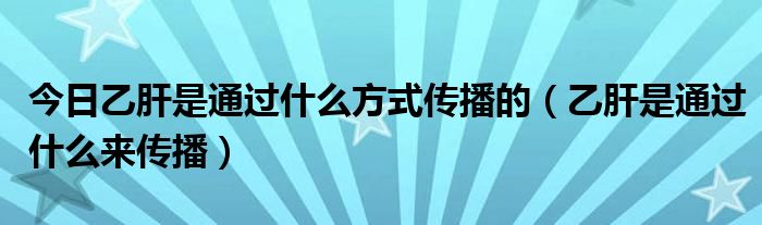 今日乙肝是通过什么方式传播的（乙肝是通过什么来传播）