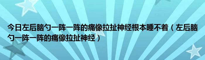 今日左后脑勺一阵一阵的痛像拉扯神经根本睡不着（左后脑勺一阵一阵的痛像拉扯神经）