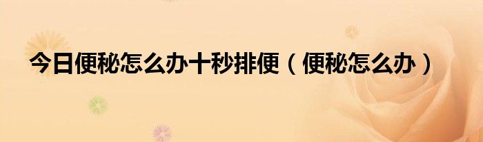 今日便秘怎么办十秒排便（便秘怎么办）