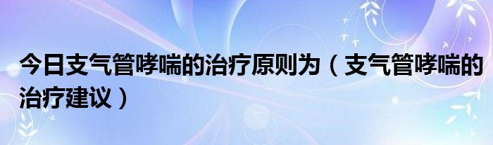 今日支气管哮喘的治疗原则为（支气管哮喘的治疗建议）