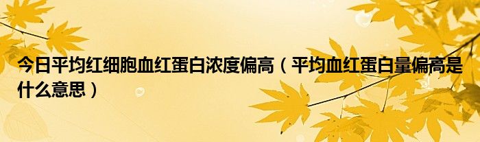 今日平均红细胞血红蛋白浓度偏高（平均血红蛋白量偏高是什么意思）