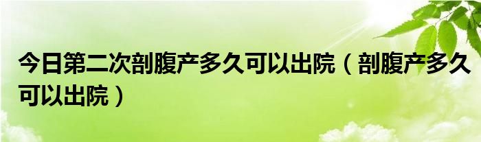 今日第二次剖腹产多久可以出院（剖腹产多久可以出院）