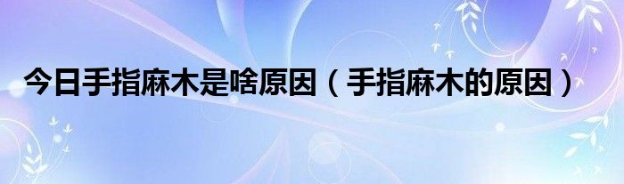 今日手指麻木是啥原因（手指麻木的原因）