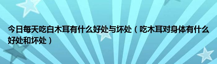 今日每天吃白木耳有什么好处与坏处（吃木耳对身体有什么好处和坏处）