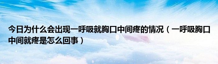 今日为什么会出现一呼吸就胸口中间疼的情况（一呼吸胸口中间就疼是怎么回事）