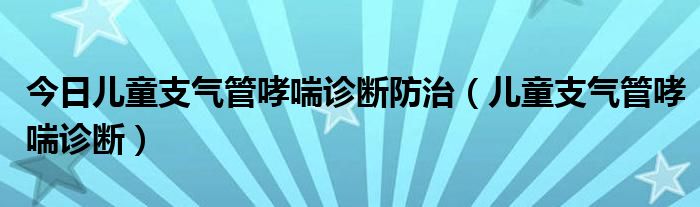 今日儿童支气管哮喘诊断防治（儿童支气管哮喘诊断）