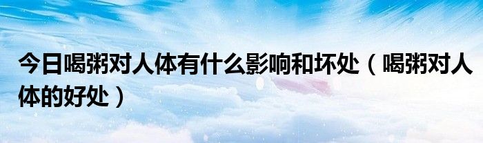 今日喝粥对人体有什么影响和坏处（喝粥对人体的好处）