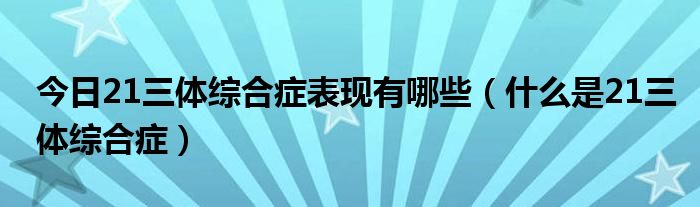 今日21三体综合症表现有哪些（什么是21三体综合症）