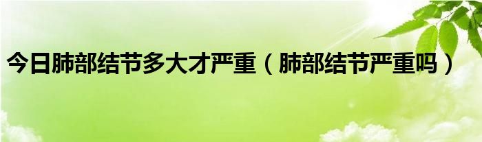 今日肺部结节多大才严重（肺部结节严重吗）